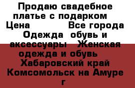 Продаю свадебное платье с подарком! › Цена ­ 7 000 - Все города Одежда, обувь и аксессуары » Женская одежда и обувь   . Хабаровский край,Комсомольск-на-Амуре г.